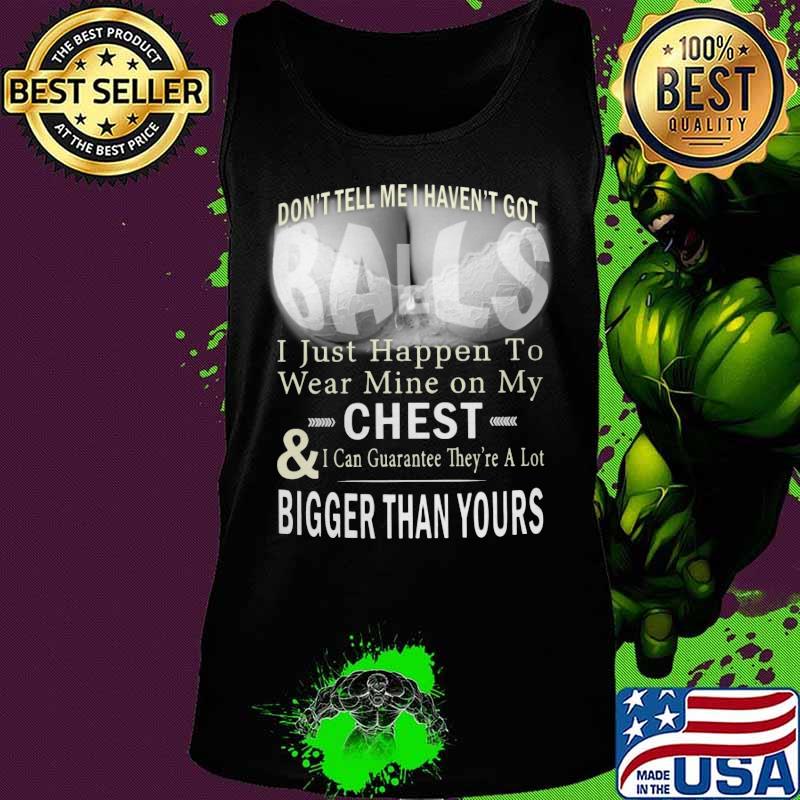 Don't tell me i haven't got balls i just happen to wear mine on my chest and i can guarantee they're a lot s Tank top Don't tell me i haven't got balls i just happen to wear mine on my chest and i can guarantee they're a lot s Tank top