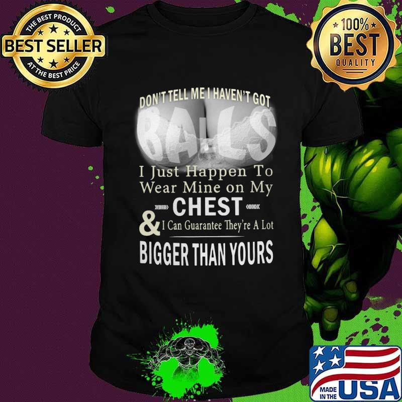 Don't tell me i haven't got balls i just happen to wear mine on my chest and i can guarantee they're a lot shirt