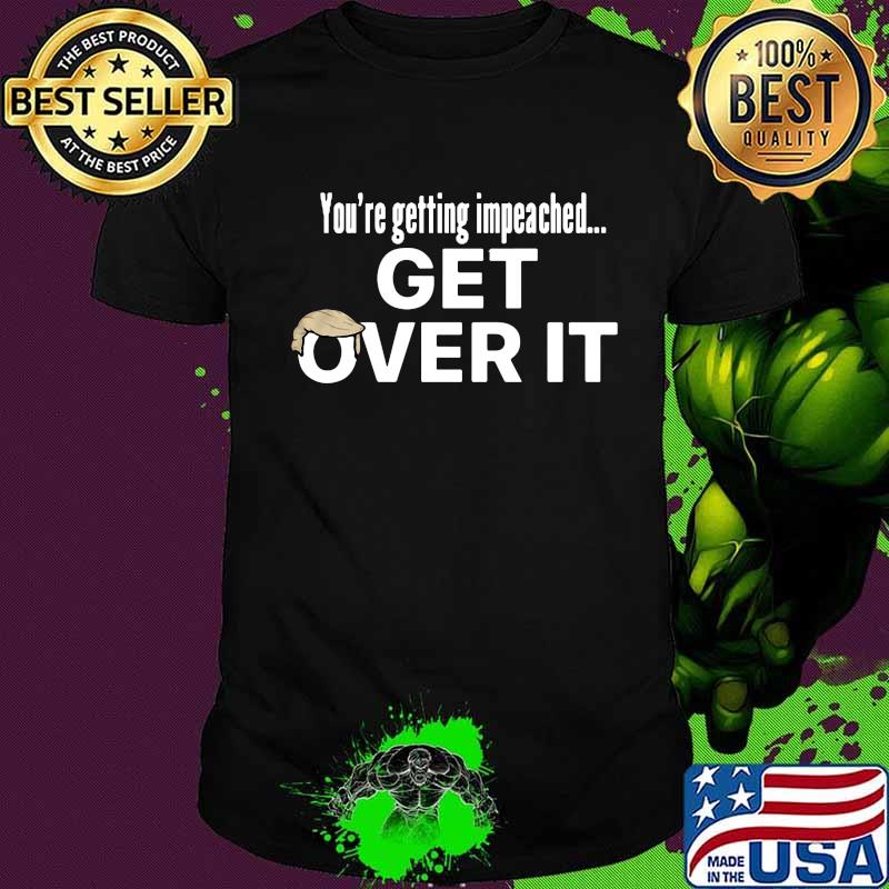 Donald trump you're getting impeached get over it shirt