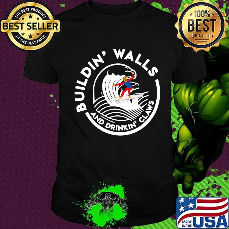 Donlad trump saying building walls and drinking claws shirt