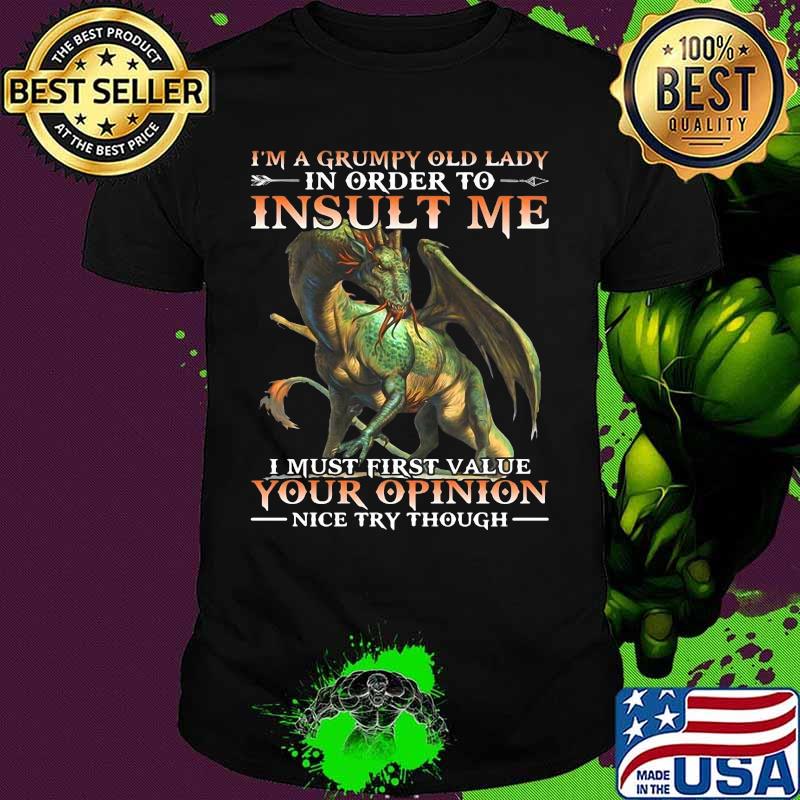Dragon i'm a grumpy old lady in order to insult me i must first value your opinion nice try though shirt