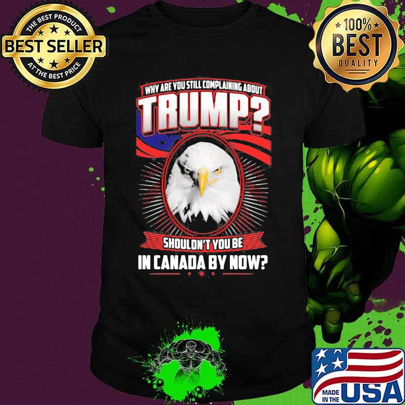 Eagles why are you still complaining about trump shouldn't you be in canada by now shirt Eagles why are you still complaining about trump shouldn't you be in canada by now shirt