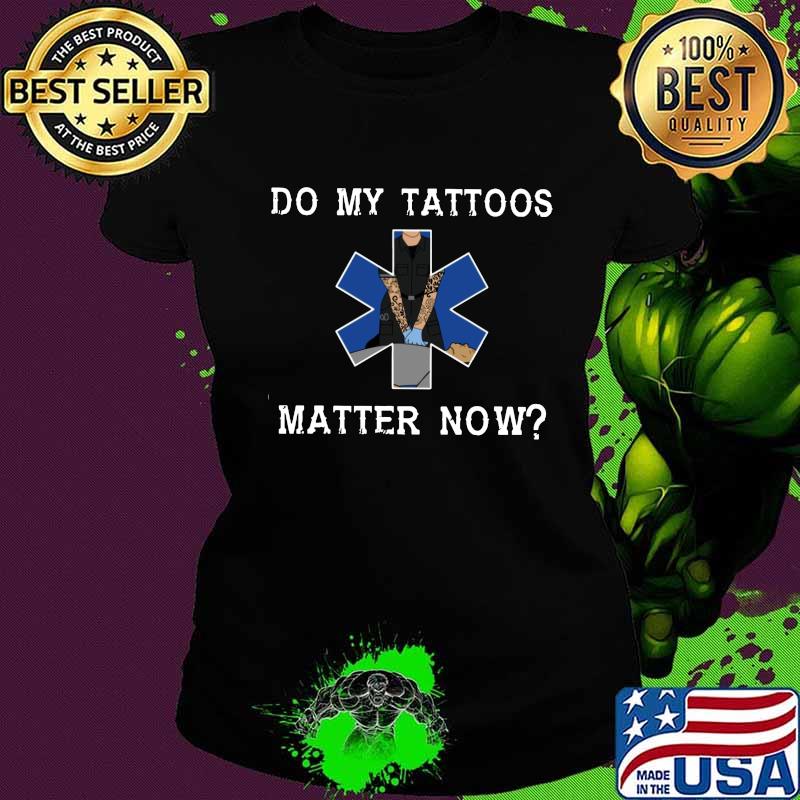Emt do my tattoos matter now s Ladies tee Emt do my tattoos matter now s Ladies tee