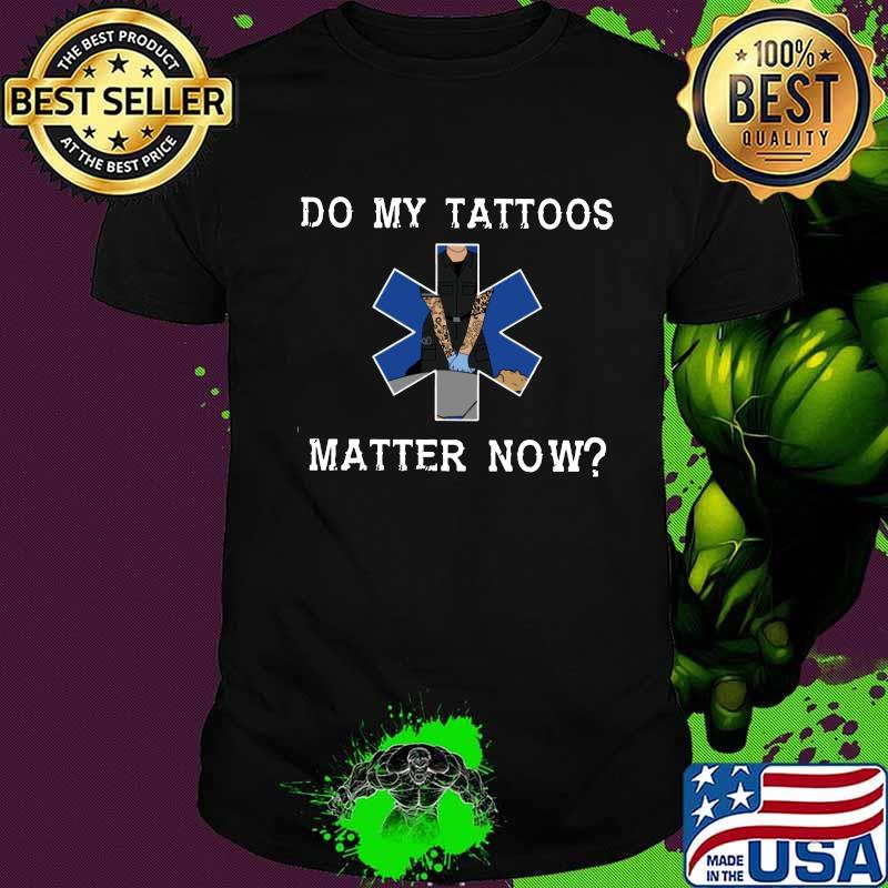 Emt do my tattoos matter now shirt