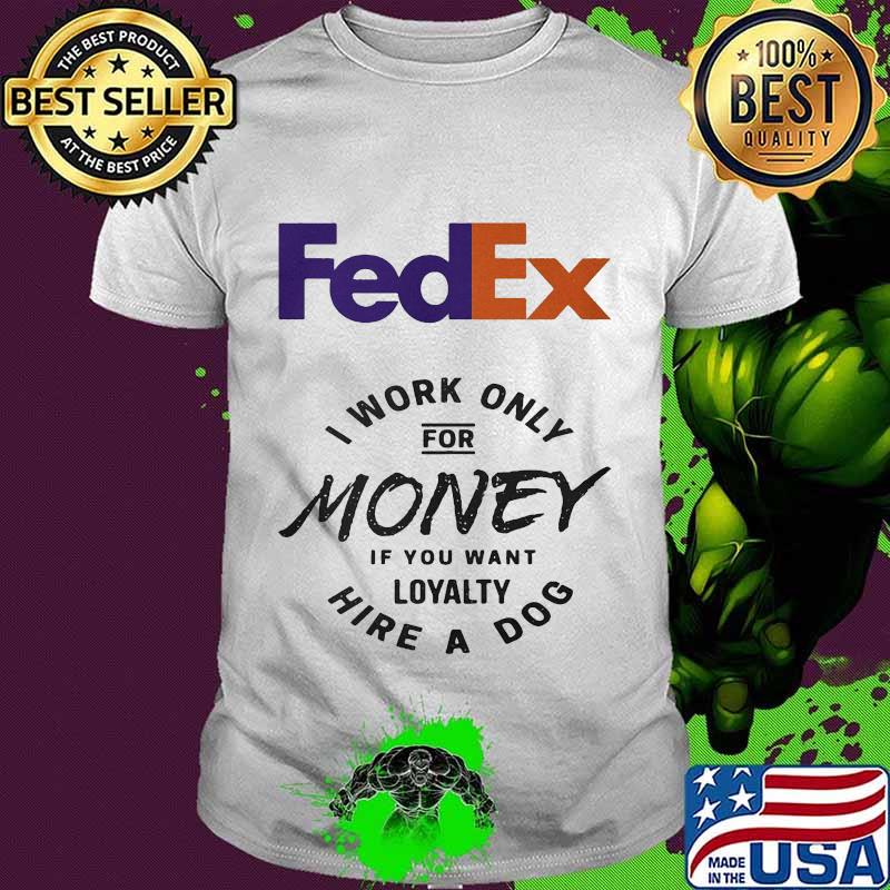 Fedex i work only for money if you want loyalty hire a dog shirt