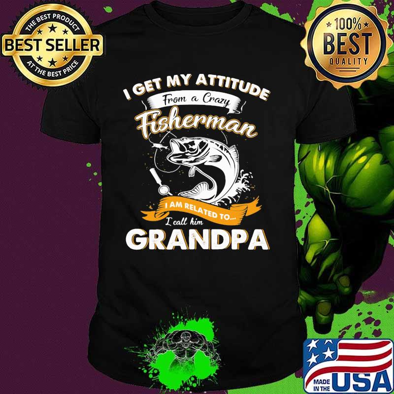 Fishing I get my attitude from a crazy fisherman I am related to I call him grandpa shirt