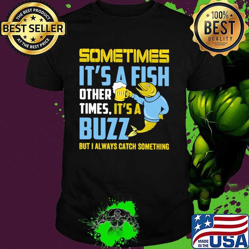 Fishing sometimes it's a fish other times it's a buzz but always catch something shirt