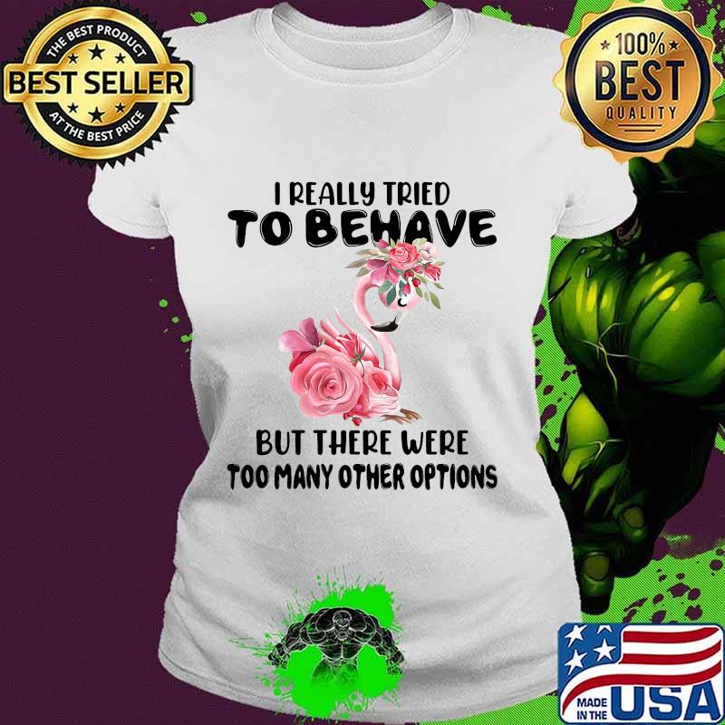 Flamingo i really tried to behave but there were too many other options flowers white s Ladies tee Flamingo i really tried to behave but there were too many other options flowers white s Ladies tee