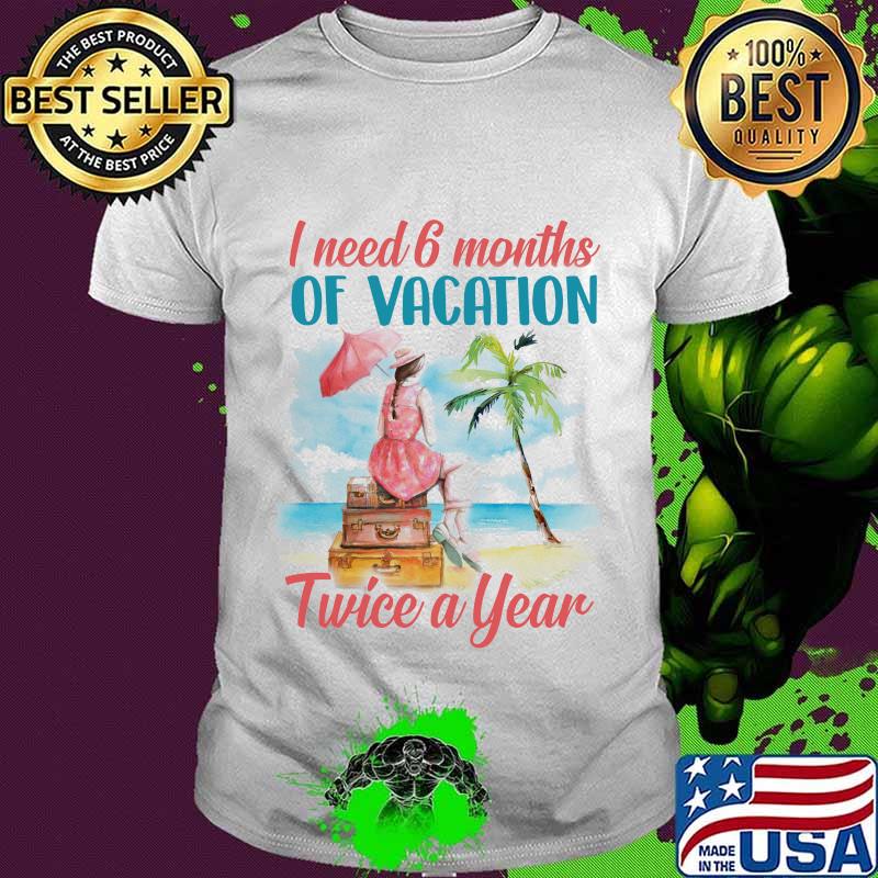 Girl I need 6 months of vacation twice a year shirt
