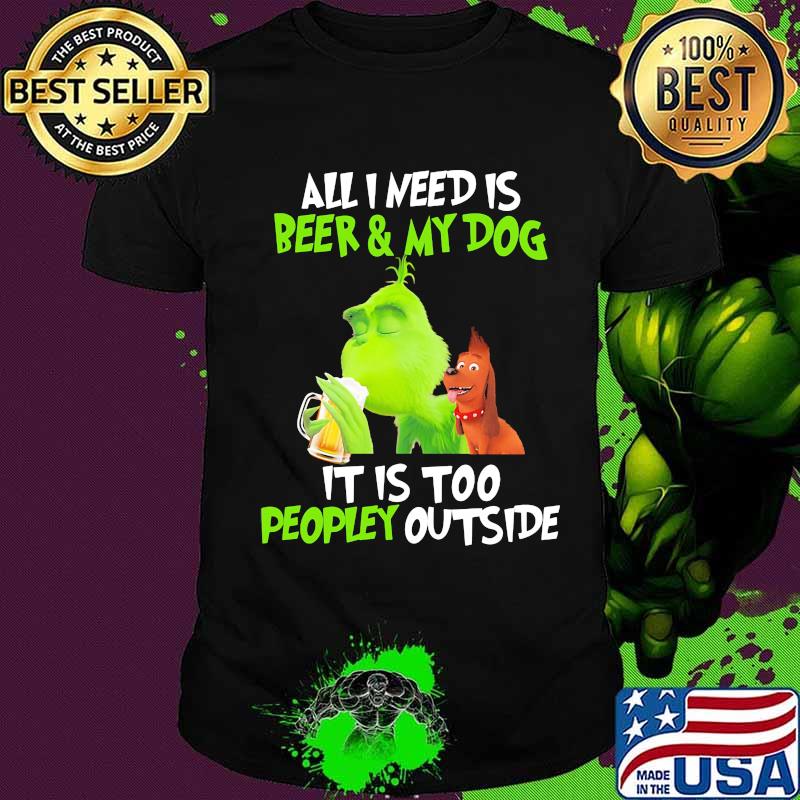 Grinch and his dog all i need is beer and my dog it is too peopley outside shirt