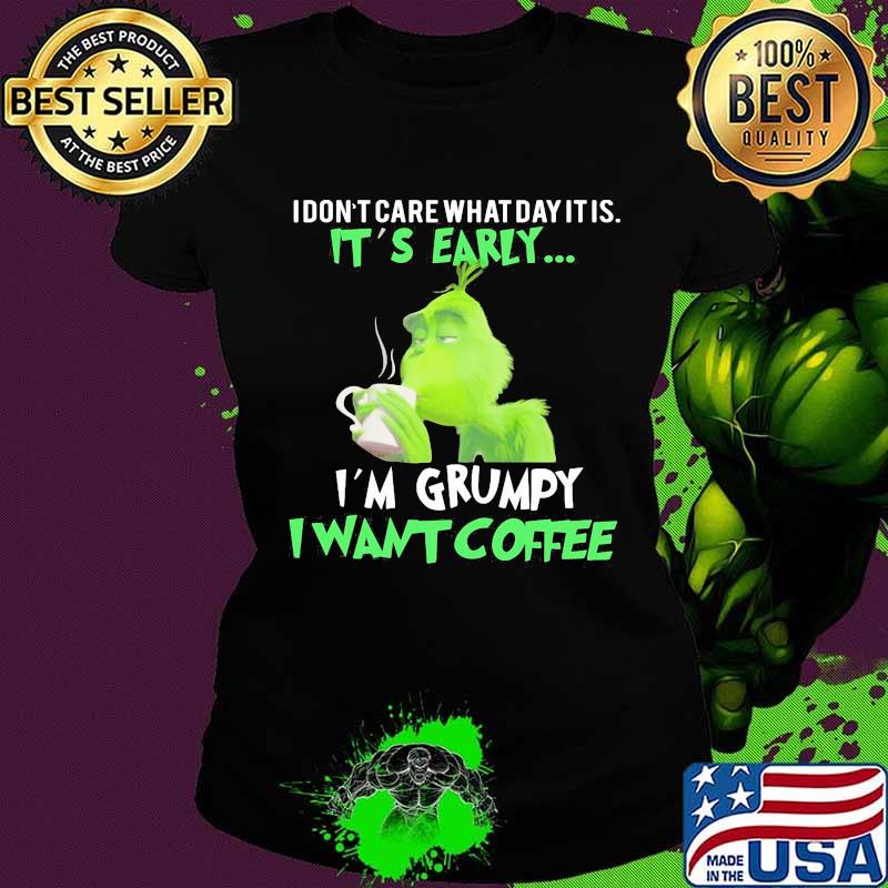Grinch i don't care what day it is it's early i'm grumpy i want coffee s Ladies tee Grinch i don't care what day it is it's early i'm grumpy i want coffee s Ladies tee