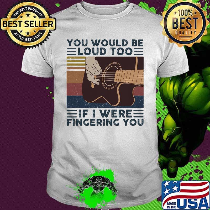 Guitars you would be loud too if i were fingering you vintage retro shirt