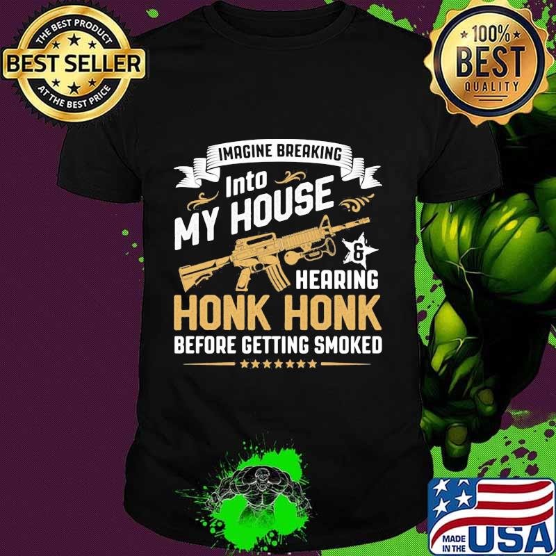 Guns imagine breaking into my house and hearing honk honk before getting smoked shirt