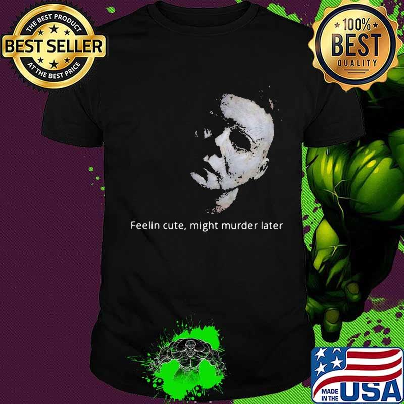 Halloween michael myers feelin cute might murder later shirt Halloween michael myers feelin cute might murder later shirt