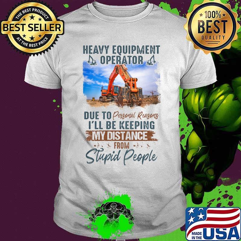 Heavy equipment operator due to personal reasons i'll be keeping my distance from stupid people shirt