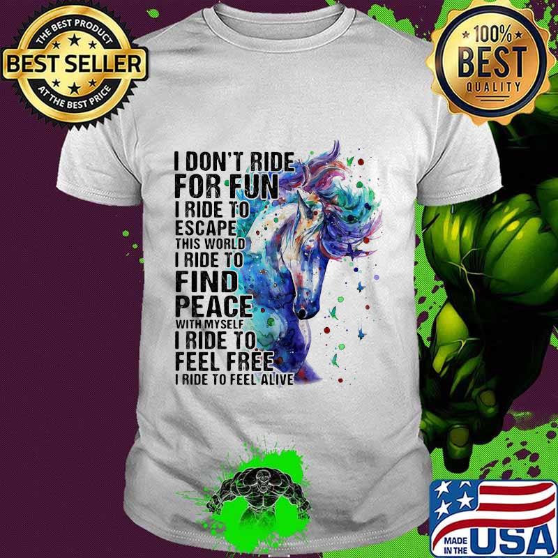 Horse i don't ride for fun i ride to escape this world i ride to find peace with myself i ride to feel free i ride to feel alive color shirt