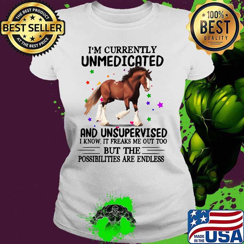 Horse i'm currently unmedicated and unsupervised i know it freaks me out too but the possibilities are endless s Ladies tee Horse i'm currently unmedicated and unsupervised i know it freaks me out too but the possibilities are endless s Ladies tee