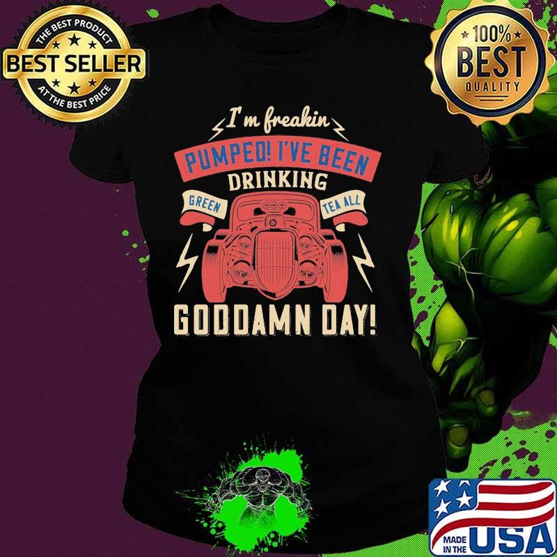 Hot rod i'm freaking pumped i've been drinking green tea all goddamn day s Ladies tee Hot rod i'm freaking pumped i've been drinking green tea all goddamn day s Ladies tee