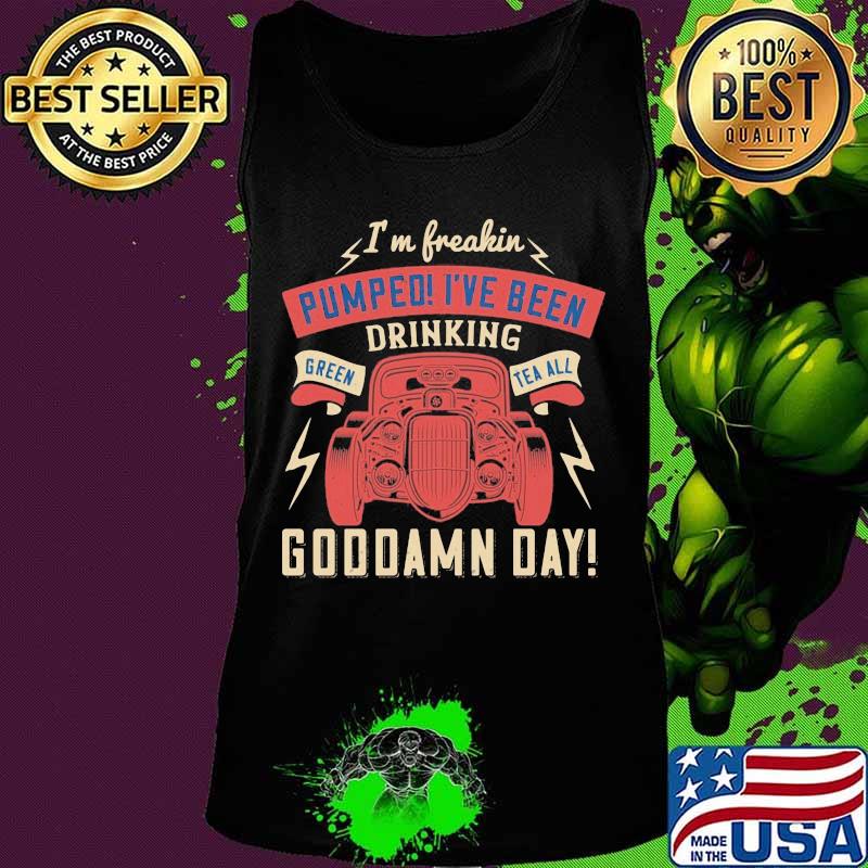 Hot rod i'm freaking pumped i've been drinking green tea all goddamn day s Tank top Hot rod i'm freaking pumped i've been drinking green tea all goddamn day s Tank top