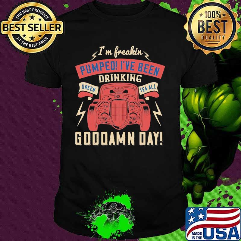 Hot rod i'm freaking pumped i've been drinking green tea all goddamn day shirt