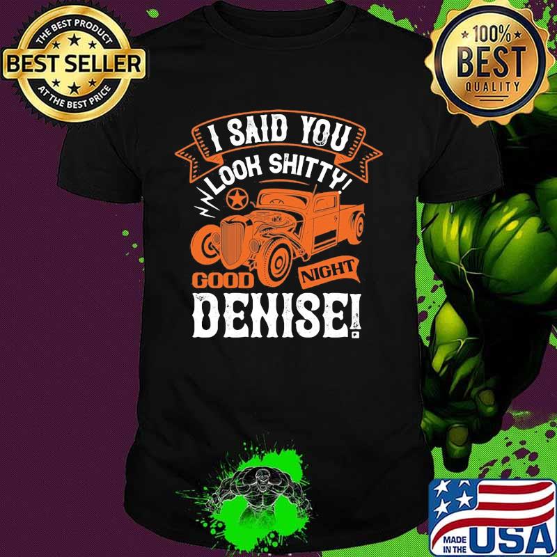 Hot rod i said you look shitty goodnight denise shirt