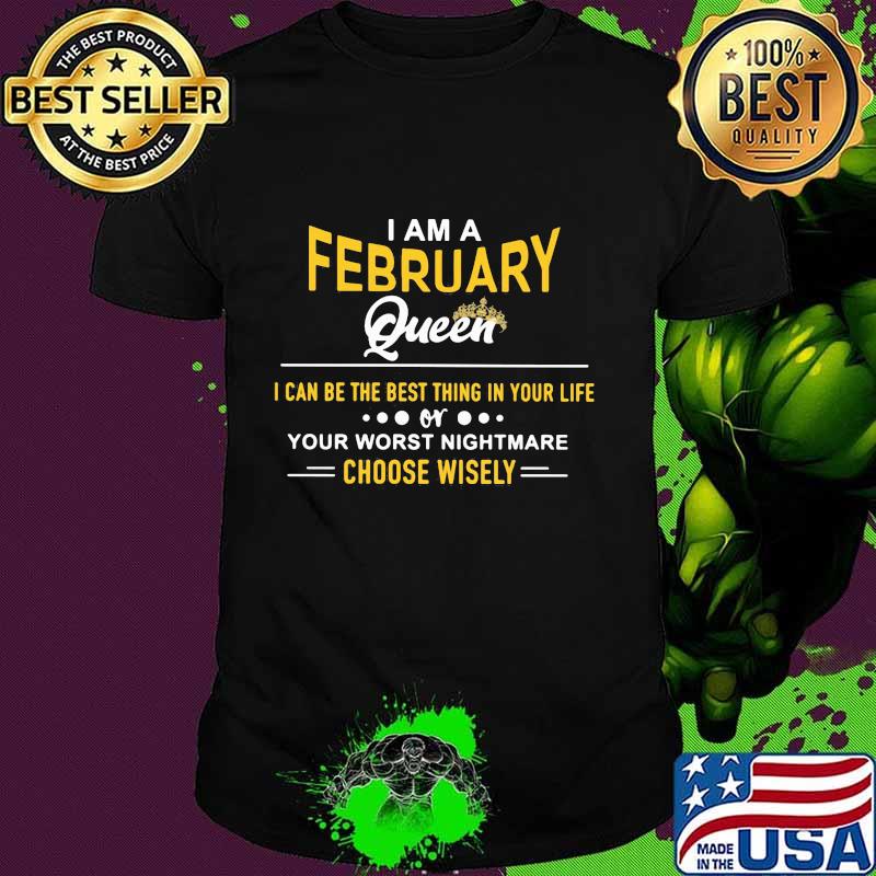 I am a february queen i can be the best thing in your life your worst nightmare choose wisely shirt