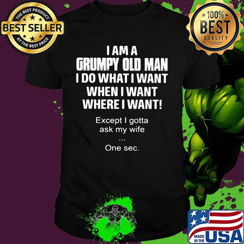 I am a grumpy old man I do what I want when I want where I want Except I gotta ask my wife One sec shirt