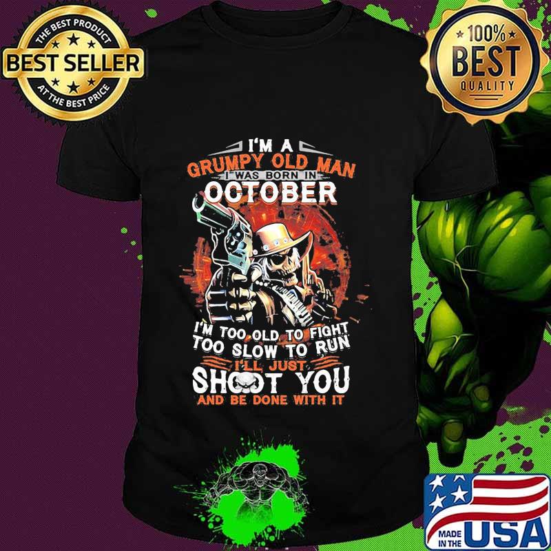I am a grumpy old man i was born in october i'm too old to fight too slow to run i'll just shoot you and be done with it shirt