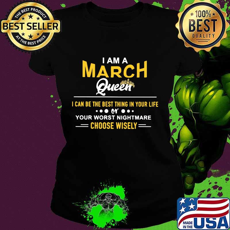 I am a march queen i can be the best thing in your life your worst nightmare choose wisely s Ladies tee I am a march queen i can be the best thing in your life your worst nightmare choose wisely s Ladies tee