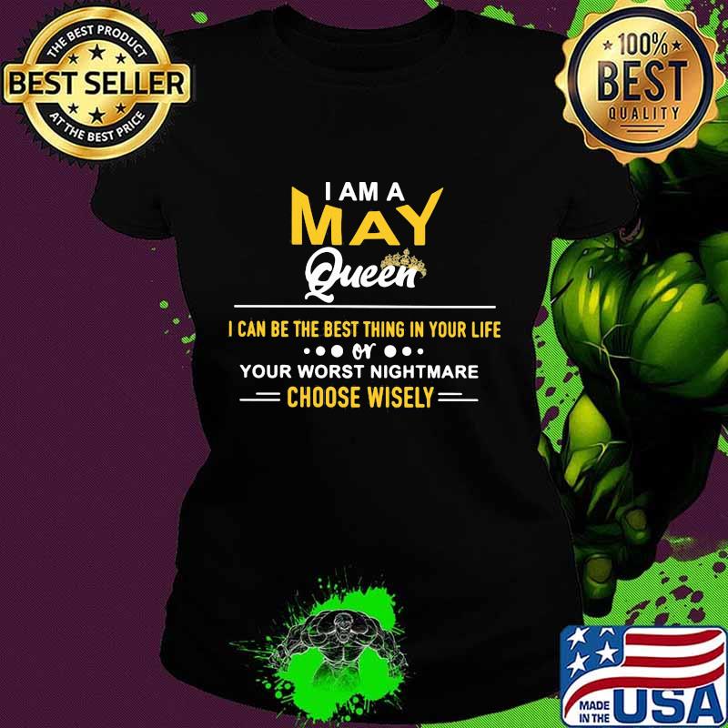 I am a may queen i can be the best thing in your life your worst nightmare choose wisely s Ladies tee I am a may queen i can be the best thing in your life your worst nightmare choose wisely s Ladies tee