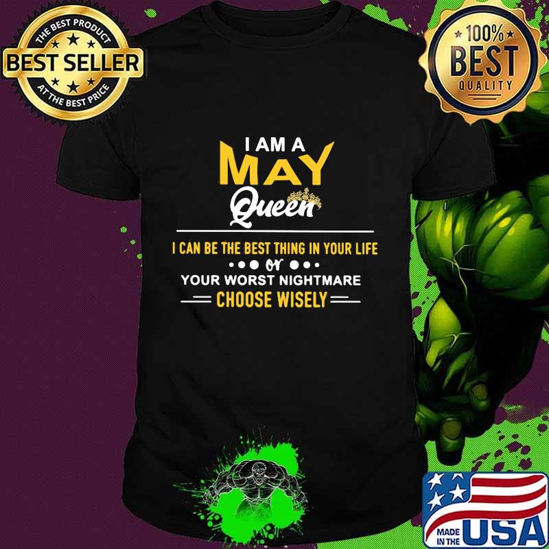 I am a may queen i can be the best thing in your life your worst nightmare choose wisely shirt I am a may queen i can be the best thing in your life your worst nightmare choose wisely shirt