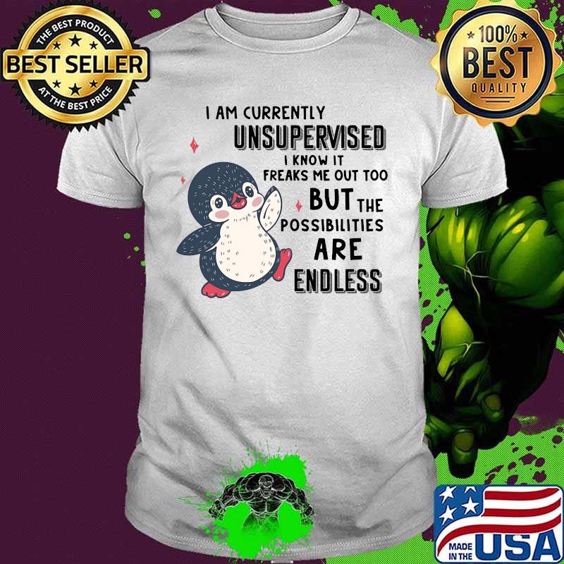 I AM CURRENTLY UNSUPERVISED I KNOW IT FREAKS ME OUT TOO BUT THE POSSIBILITIES ARE ENDLESS PENGUIN SHIRT