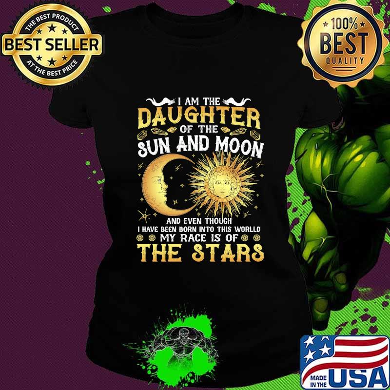 I am daughter of the sun and moon and even though i have been born into this world my race is of the stars s Ladies tee I am daughter of the sun and moon and even though i have been born into this world my race is of the stars s Ladies tee