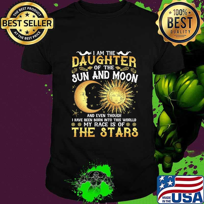 I am daughter of the sun and moon and even though i have been born into this world my race is of the stars shirt I am daughter of the sun and moon and even though i have been born into this world my race is of the stars shirt