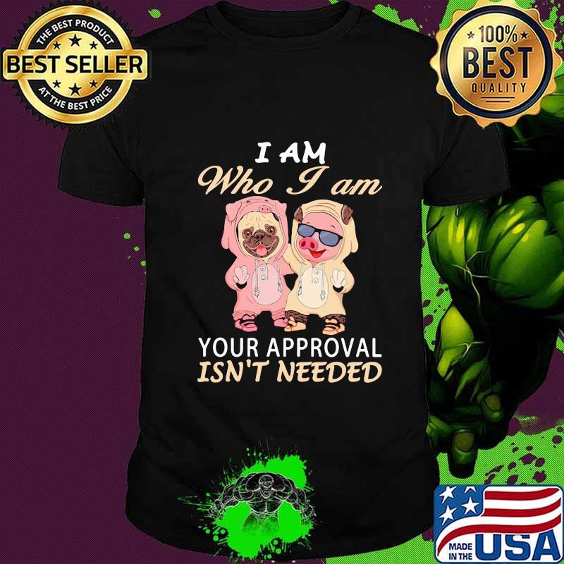 I AM WHO I AM YOUR APPROVAL ISN'T NEEDED DOG PIG SHIRT