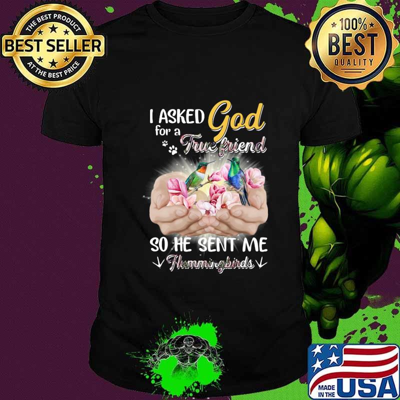 I asked god for a true friend so he sent me a hummingbirds shirt