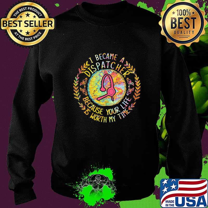 I became a dispatcher because your life is worth my time s Sweater I became a dispatcher because your life is worth my time s Sweater