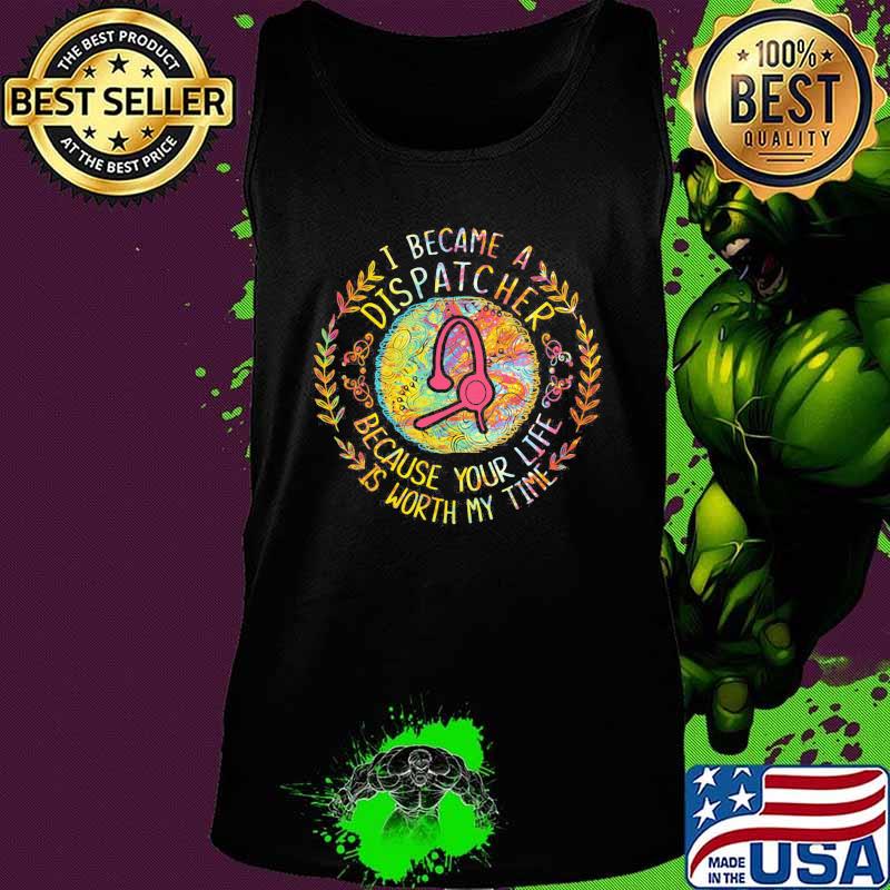 I became a dispatcher because your life is worth my time s Tank top I became a dispatcher because your life is worth my time s Tank top