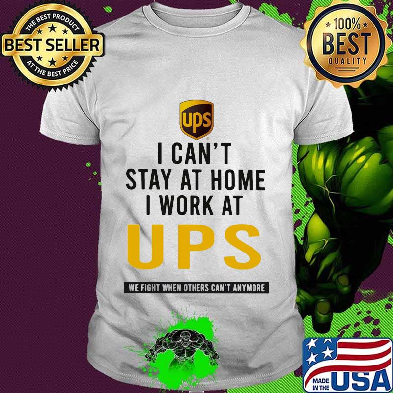 I can't stay at home i work at ups we fight when others can't anymore shirt