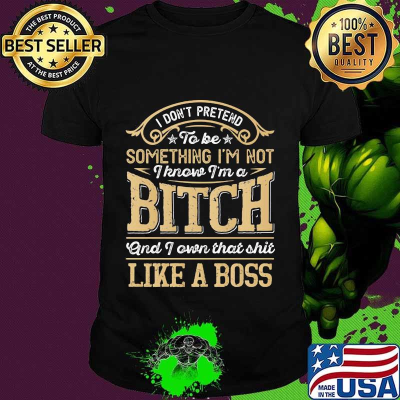 I don't pretend to be something i'm not i know i'm a bitch and i own that shit like a boss stars shirt