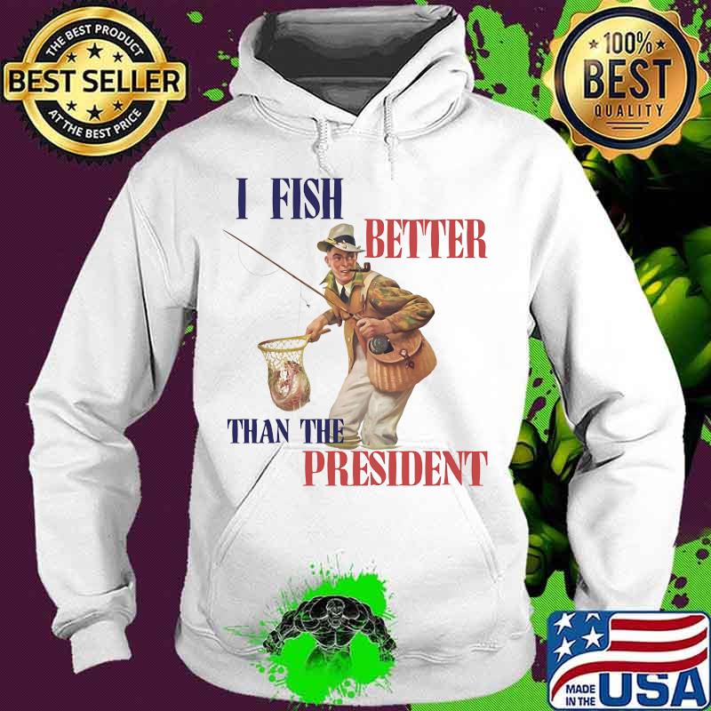 I FISH BETTER THAN THE PRESIDENT FISHERMAN SHIRT Hoodie I FISH BETTER THAN THE PRESIDENT FISHERMAN SHIRT Hoodie