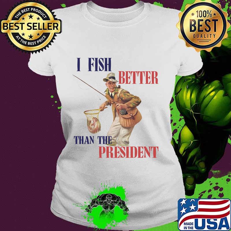 I FISH BETTER THAN THE PRESIDENT FISHERMAN SHIRT Ladies tee I FISH BETTER THAN THE PRESIDENT FISHERMAN SHIRT Ladies tee