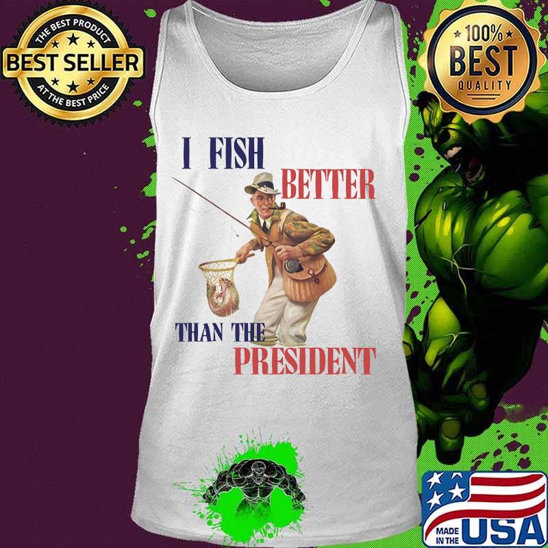 I FISH BETTER THAN THE PRESIDENT FISHERMAN SHIRT Tank top I FISH BETTER THAN THE PRESIDENT FISHERMAN SHIRT Tank top