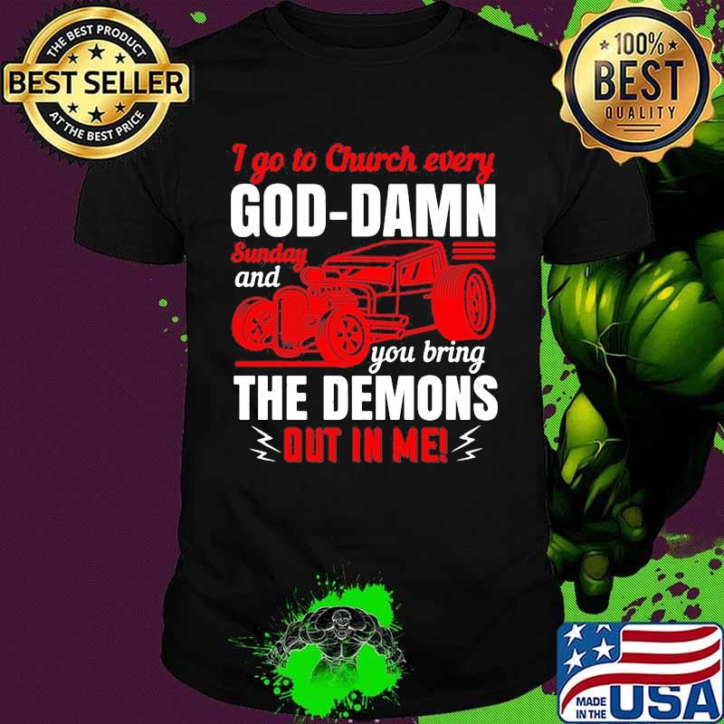 I go to church every goddamn sunday and you bring the demons out in me shirt