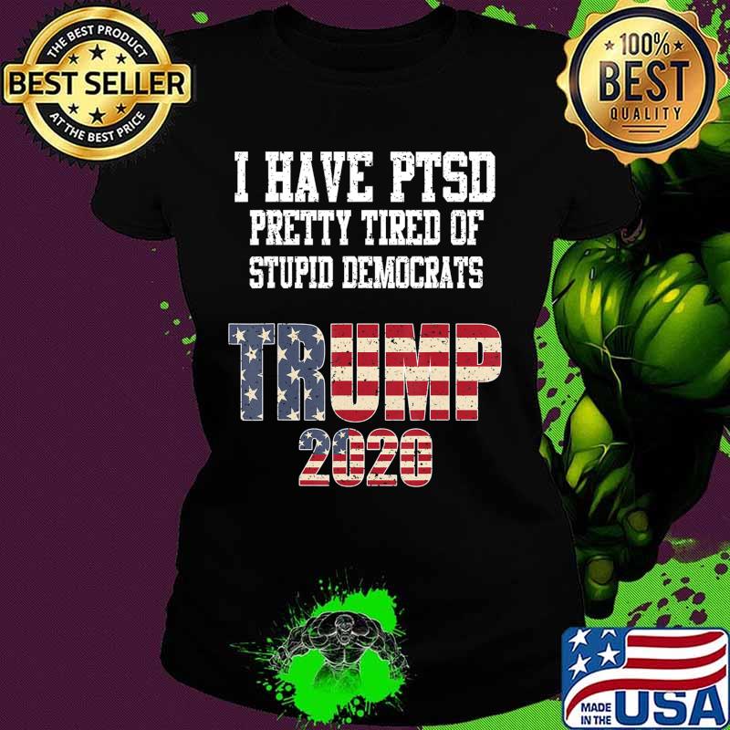I Have PTSD Pretty Tired of Stupid Democrats Trump 2020 Gift T-Shirt Ladies tee I Have PTSD Pretty Tired of Stupid Democrats Trump 2020 Gift T-Shirt Ladies tee