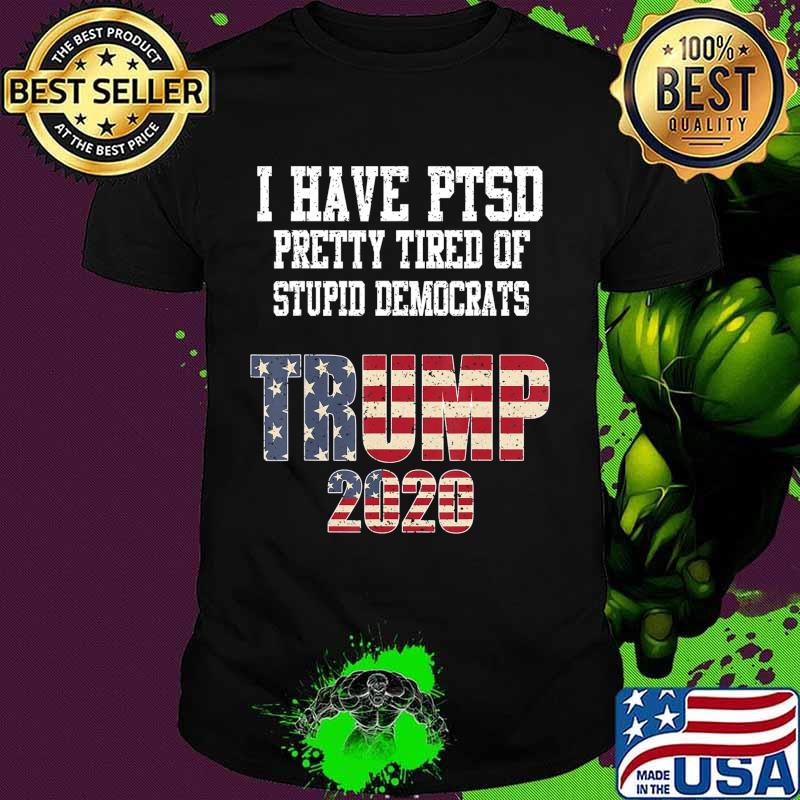 I Have PTSD Pretty Tired of Stupid Democrats Trump 2020 Gift T-Shirt