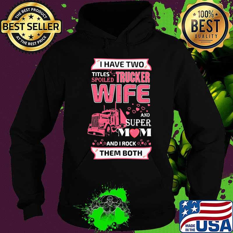 I have two titles spoiled trucker wife and super mom and i rock them both hearts s Hoodie I have two titles spoiled trucker wife and super mom and i rock them both hearts s Hoodie