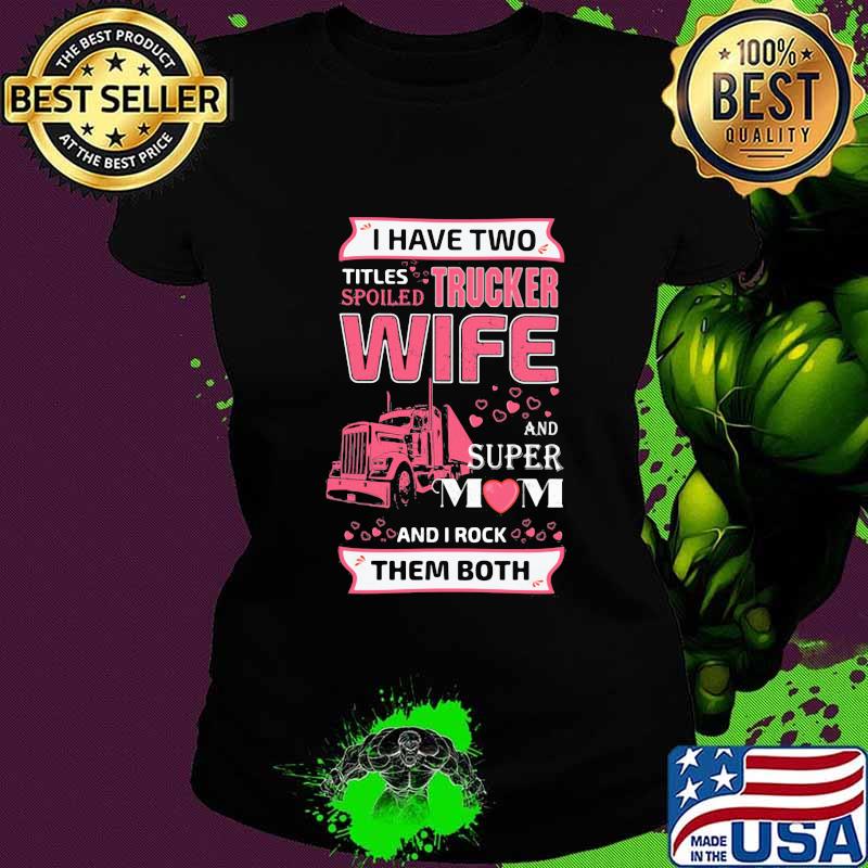 I have two titles spoiled trucker wife and super mom and i rock them both hearts s Ladies tee I have two titles spoiled trucker wife and super mom and i rock them both hearts s Ladies tee