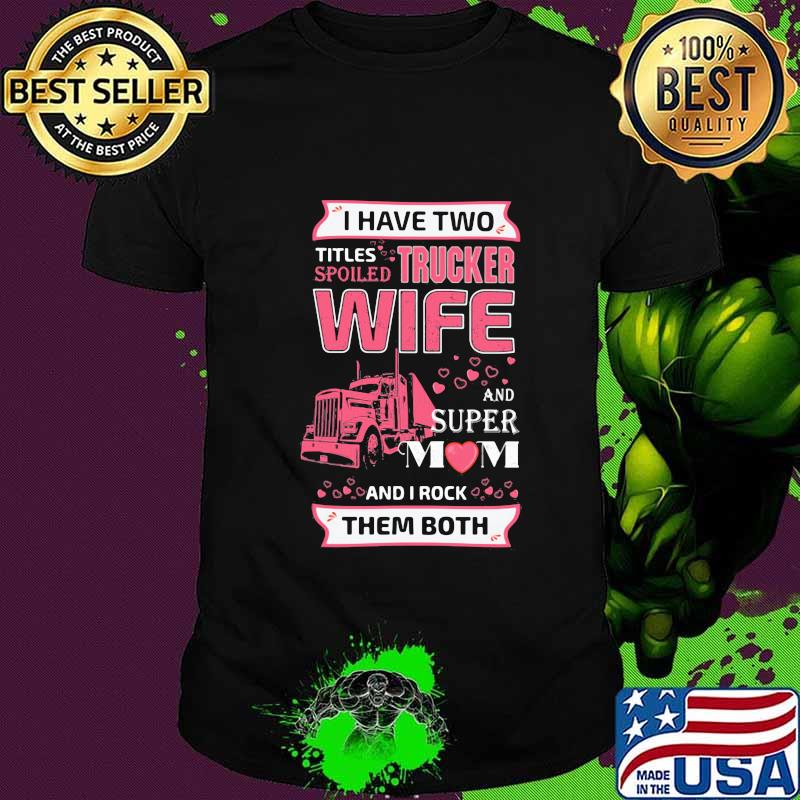 I have two titles spoiled trucker wife and super mom and i rock them both hearts shirt I have two titles spoiled trucker wife and super mom and i rock them both hearts shirt