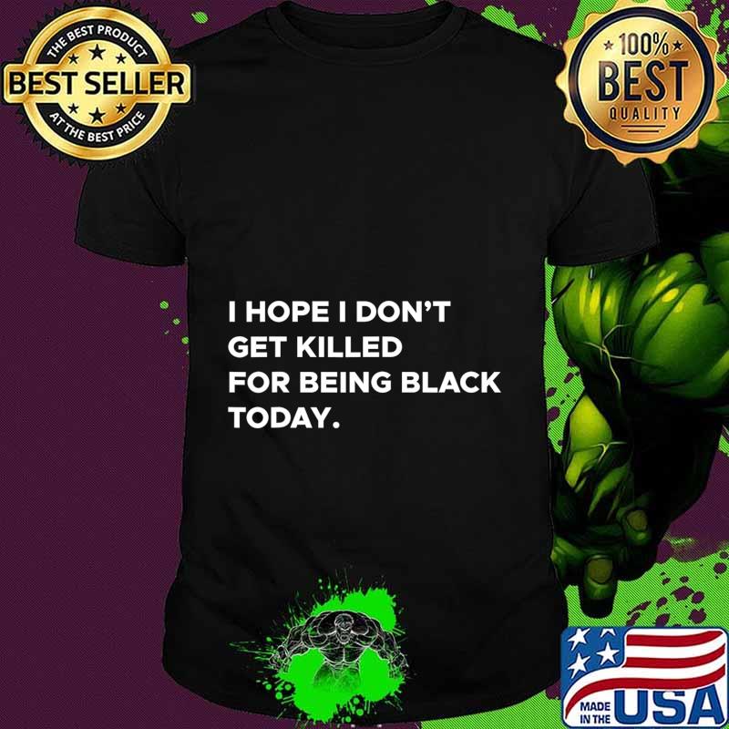 I hope i don't get killed for being black today 2020 shirt
